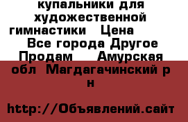 купальники для художественной гимнастики › Цена ­ 12 000 - Все города Другое » Продам   . Амурская обл.,Магдагачинский р-н